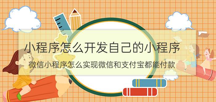 小程序怎么开发自己的小程序 微信小程序怎么实现微信和支付宝都能付款？